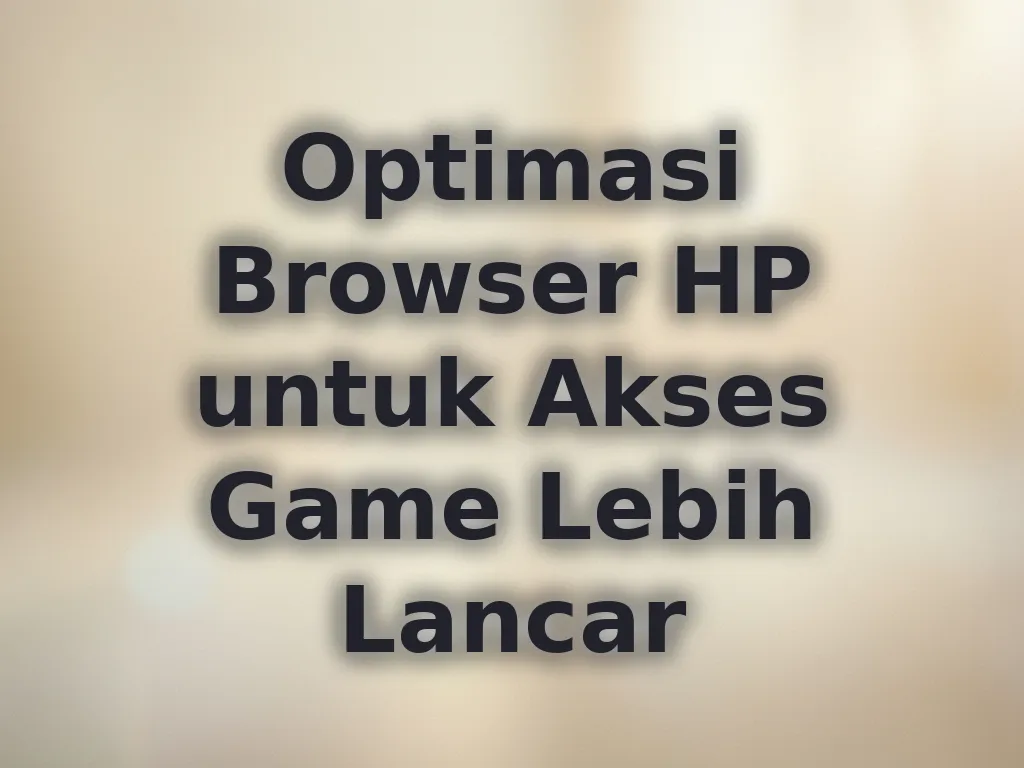 Optimasi Browser HP untuk Akses Game Lebih Lancar